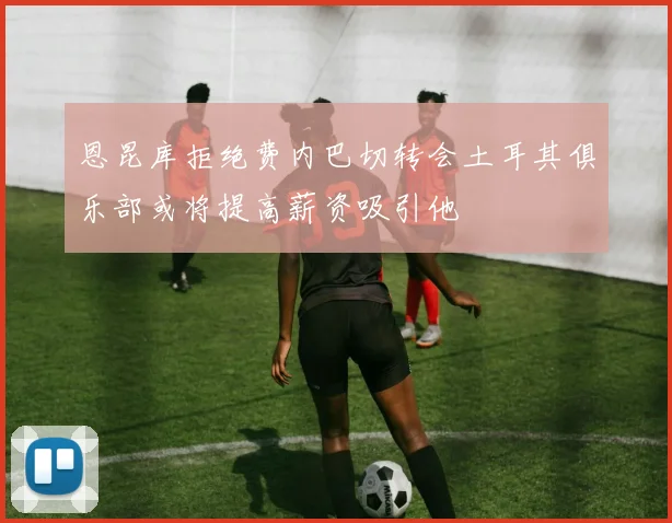 恩昆库拒绝费内巴切转会土耳其俱乐部或将提高薪资吸引他
